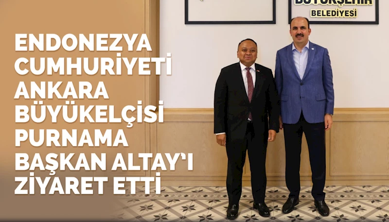 ENDONEZYA CUMHURİYETİ ANKARA BÜYÜKELÇİSİ PURNAMA BAŞKAN ALTAY’I ZİYARET ETTİ