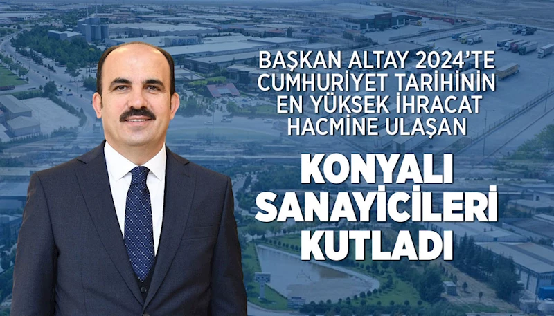 BAŞKAN ALTAY 2024’TE CUMHURİYET TARİHİNİN EN YÜKSEK İHRACAT HACMİNE ULAŞAN KONYALI SANAYİCİLERİ KUTLADI