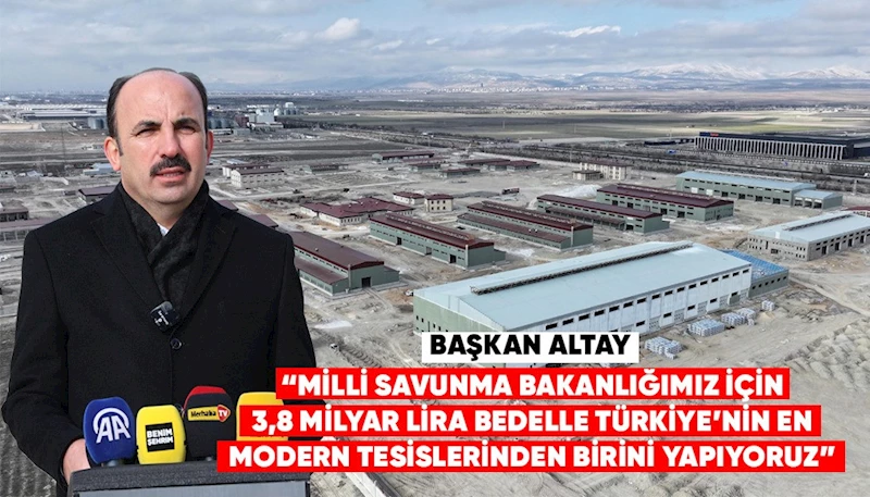 BAŞKAN ALTAY: “MİLLİ SAVUNMA BAKANLIĞIMIZ İÇİN 3,8 MİLYAR LİRA BEDELLE TÜRKİYE’NİN EN MODERN TESİSLERİNDEN BİRİNİ YAPIYORUZ”