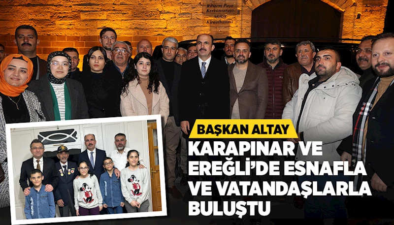 BAŞKAN ALTAY KARAPINAR VE EREĞLİ’DE ESNAFLA VE VATANDAŞLARLA BULUŞTU