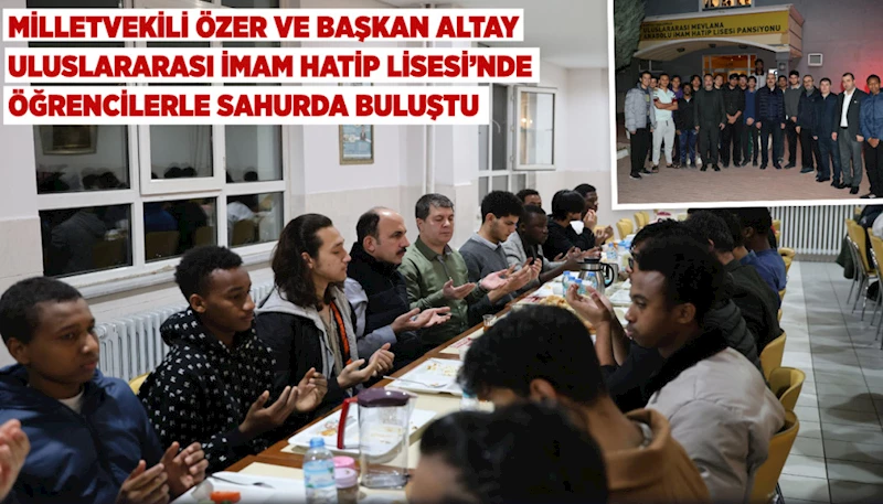 MİLLETVEKİLİ ÖZER VE BAŞKAN ALTAY ULUSLARARASI İMAM HATİP LİSESİ’NDE ÖĞRENCİLERLE SAHURDA BULUŞTU