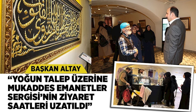 BAŞKAN ALTAY: “YOĞUN TALEP ÜZERİNE MUKADDES EMANETLER SERGİSİ’NİN ZİYARET SAATLERİ UZATILDI”