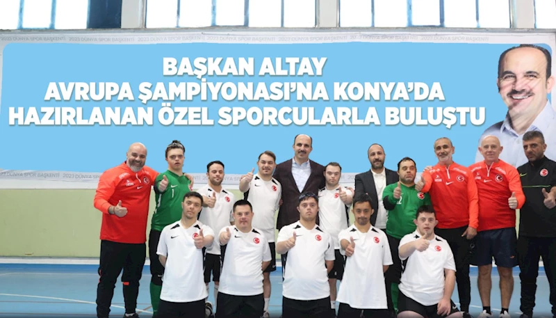 BAŞKAN ALTAY AVRUPA ŞAMPİYONASI’NA KONYA’DA HAZIRLANAN ÖZEL SPORCULARLA BULUŞTU