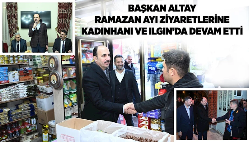 BAŞKAN ALTAY RAMAZAN AYI ZİYARETLERİNE KADINHANI VE ILGIN’DA DEVAM ETTİ