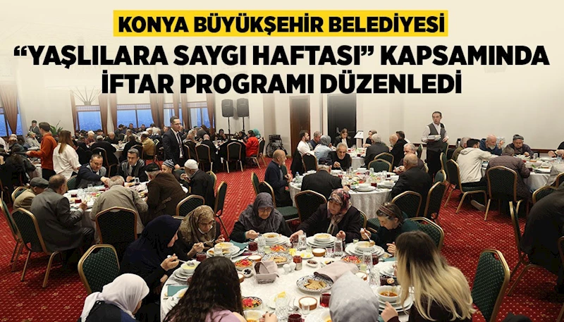 KONYA BÜYÜKŞEHİR BELEDİYESİ “YAŞLILARA SAYGI HAFTASI” KAPSAMINDA İFTAR PROGRAMI DÜZENLEDİ